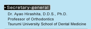 Secretary-general:Dr. Ayao Hirashita, D.D.S., Ph.D.Professor of Orthodontics Tsurumi University School of Dental Medicine