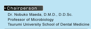 Chairperson:Dr. Nobuko Maeda, D.M.D., D.D.Sc.Professor of Microbiology Tsurumi University School of Dental Medicine